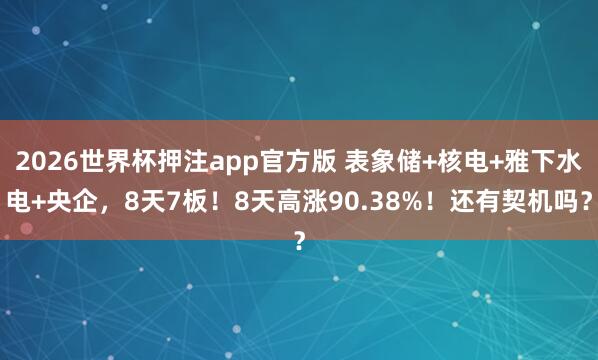 2026世界杯押注app官方版 表象储+核电+雅下水电+央企，8天7板！8天高涨90.38%！还有契机吗？
