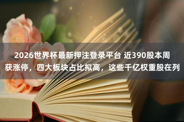 2026世界杯最新押注登录平台 近390股本周获涨停，四大板块占比拟高，这些千亿权重股在列