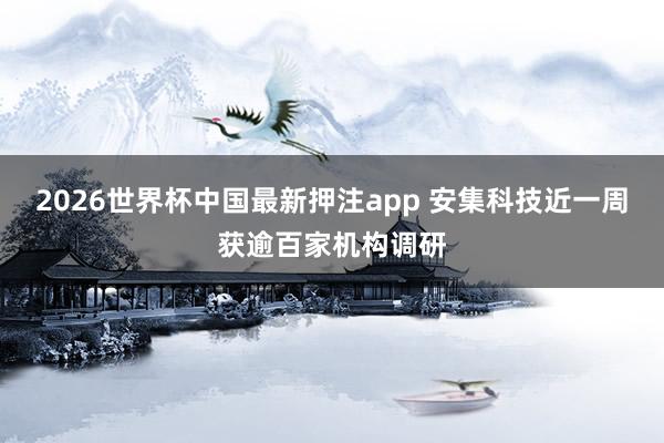 2026世界杯中国最新押注app 安集科技近一周获逾百家机构调研