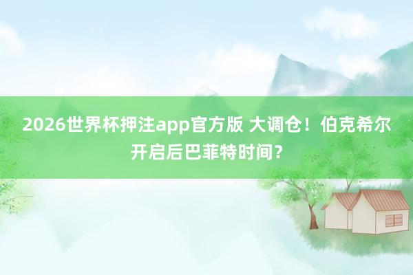 2026世界杯押注app官方版 大调仓！伯克希尔开启后巴菲特时间？