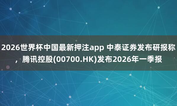 2026世界杯中国最新押注app 中泰证券发布研报称，腾讯控股(00700.HK)发布2026年一季报