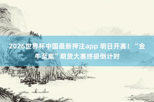 2026世界杯中国最新押注app 明日开赛！“金牛至赢”期货大赛终极倒计时
