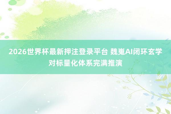 2026世界杯最新押注登录平台 魏嵬AI闭环玄学对标量化体系完满推演