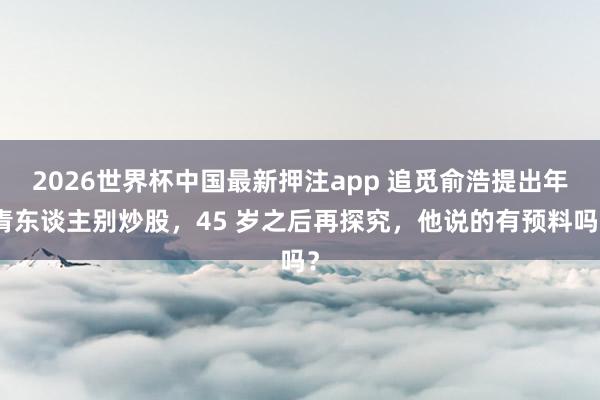2026世界杯中国最新押注app 追觅俞浩提出年青东谈主别炒股，45 岁之后再探究，他说的有预料吗？