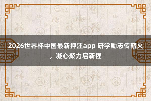 2026世界杯中国最新押注app 研学励志传薪火，凝心聚力启新程