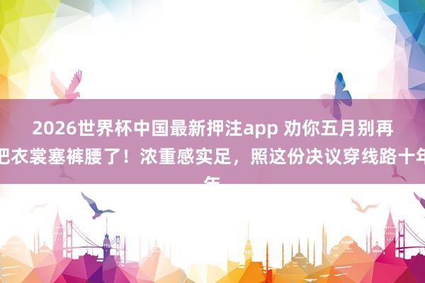2026世界杯中国最新押注app 劝你五月别再把衣裳塞裤腰了！浓重感实足，照这份决议穿线路十年