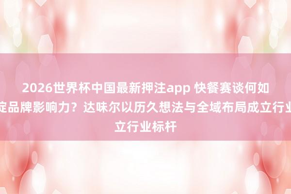 2026世界杯中国最新押注app 快餐赛谈何如千里淀品牌影响力？达味尔以历久想法与全域布局成立行业标杆