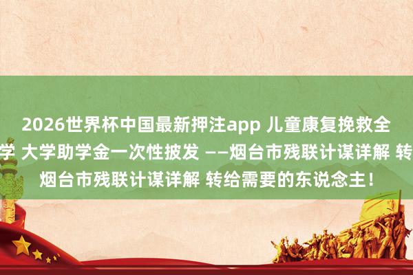 2026世界杯中国最新押注app 儿童康复挽救全消亡 手段培训免费学 大学助学金一次性披发 ——烟台市残联计谋详解 转给需要的东说念主！