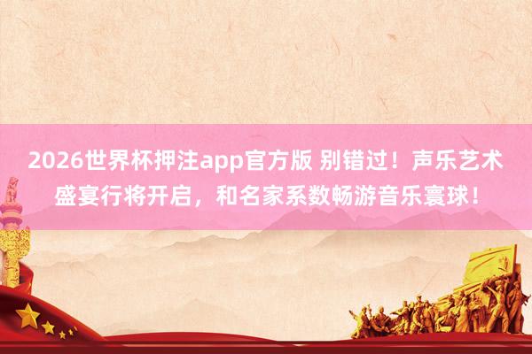 2026世界杯押注app官方版 别错过！声乐艺术盛宴行将开启，和名家系数畅游音乐寰球！