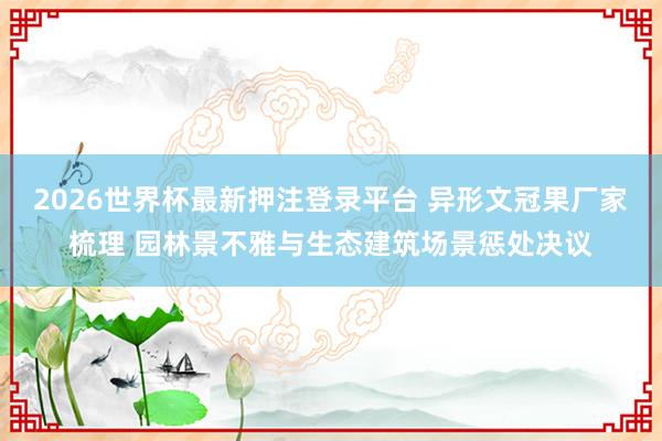 2026世界杯最新押注登录平台 异形文冠果厂家梳理 园林景不雅与生态建筑场景惩处决议