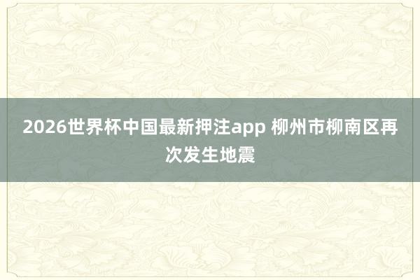 2026世界杯中国最新押注app 柳州市柳南区再次发生地震