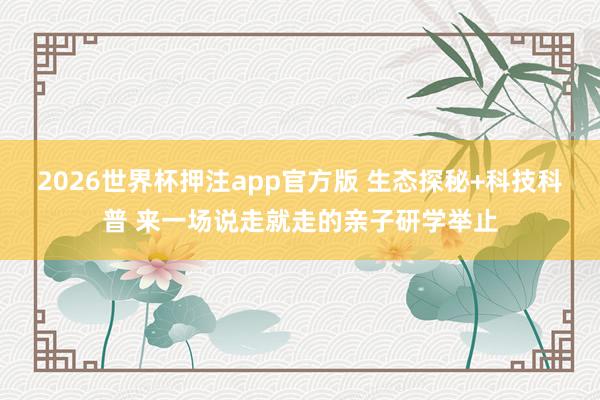 2026世界杯押注app官方版 生态探秘+科技科普 来一场说走就走的亲子研学举止