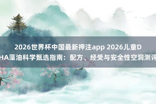 2026世界杯中国最新押注app 2026儿童DHA藻油科学甄选指南：配方、经受与安全性空洞测评