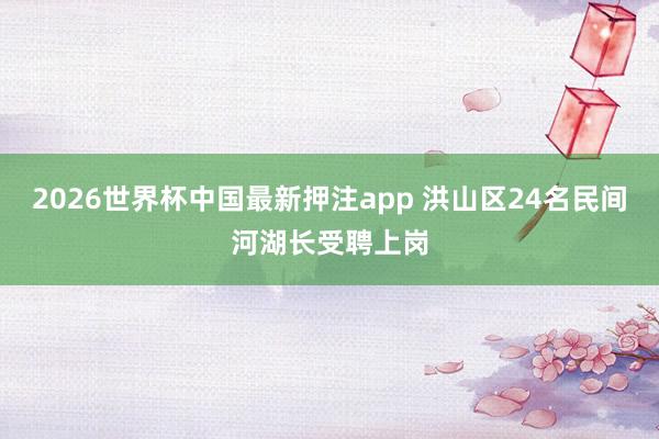2026世界杯中国最新押注app 洪山区24名民间河湖长受聘上岗