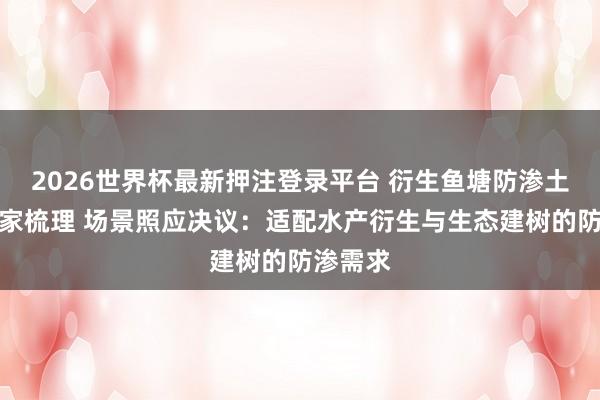 2026世界杯最新押注登录平台 衍生鱼塘防渗土工膜厂家梳理 场景照应决议：适配水产衍生与生态建树的防渗需求