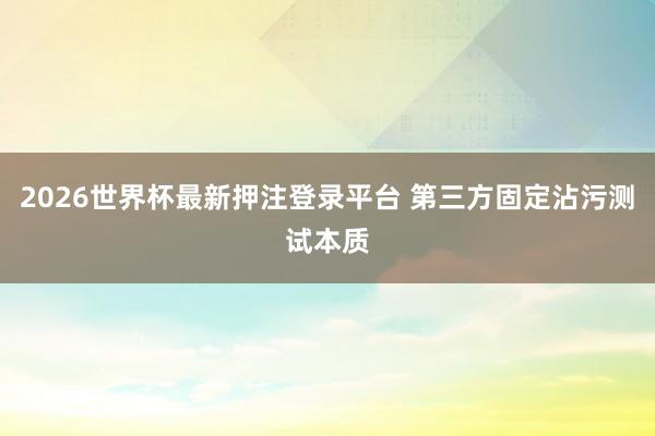 2026世界杯最新押注登录平台 第三方固定沾污测试本质
