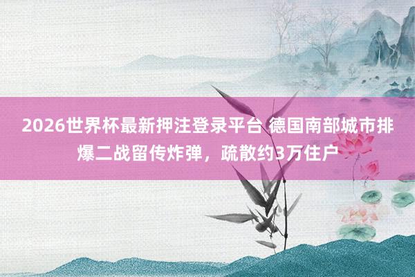 2026世界杯最新押注登录平台 德国南部城市排爆二战留传炸弹，疏散约3万住户