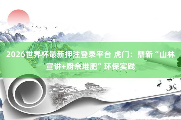 2026世界杯最新押注登录平台 虎门：鼎新“山林宣讲+厨余堆肥”环保实践
