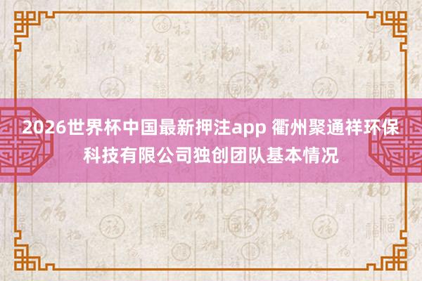 2026世界杯中国最新押注app 衢州聚通祥环保科技有限公司独创团队基本情况