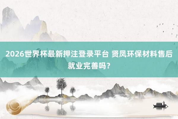 2026世界杯最新押注登录平台 贤凤环保材料售后就业完善吗？