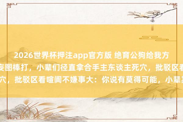 2026世界杯押注app官方版 绝育公狗给我方找了小辈养老，主东谈主妄图棒打，小辈们径直拿合手主东谈主死穴，批驳区看喧阗不嫌事大：你说有莫得可能，小辈其实是私生子？