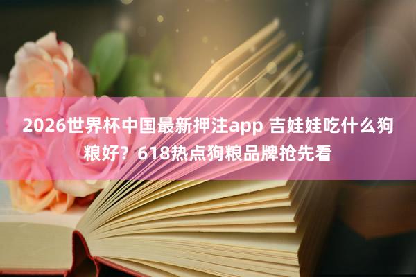 2026世界杯中国最新押注app 吉娃娃吃什么狗粮好？618热点狗粮品牌抢先看
