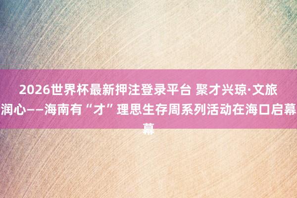 2026世界杯最新押注登录平台 聚才兴琼·文旅润心——海南有“才”理思生存周系列活动在海口启幕