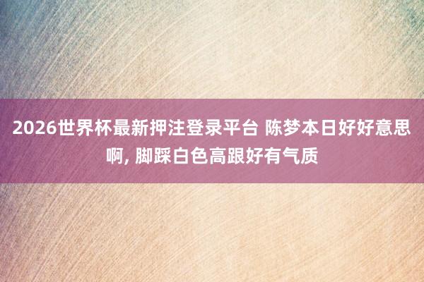 2026世界杯最新押注登录平台 陈梦本日好好意思啊，<a href=