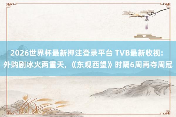 2026世界杯最新押注登录平台 TVB最新收视: 外购剧冰火两重天， 《东观西望》时隔6周再夺周冠