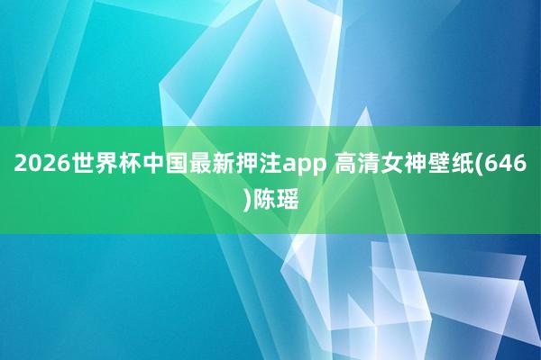 2026世界杯中国最新押注app 高清女神壁纸(646)陈瑶