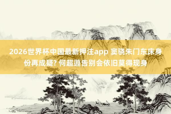 2026世界杯中国最新押注app 窦骁朱门东床身份再成疑? 何超蕸告别会依旧莫得现身