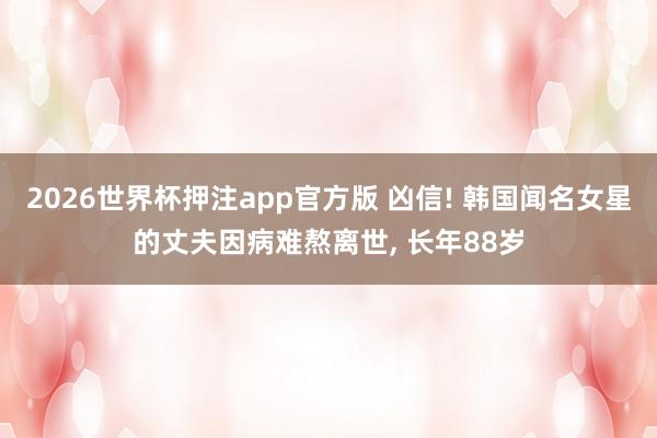 2026世界杯押注app官方版 凶信! 韩国闻名女星的丈夫因病难熬离世， 长年88岁