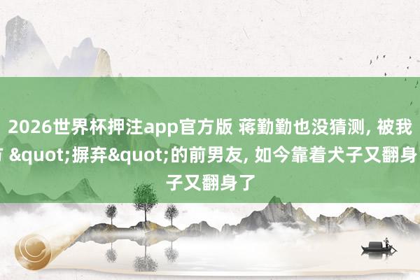 2026世界杯押注app官方版 蒋勤勤也没猜测， 被我方 "摒弃"的前男友， 如今靠着犬子又翻身了