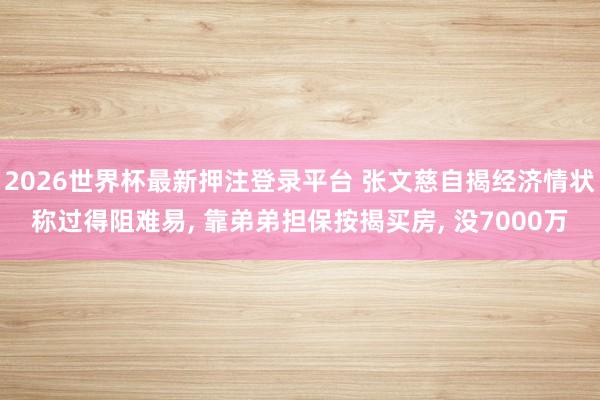 2026世界杯最新押注登录平台 张文慈自揭经济情状称过得阻难易， 靠弟弟担保按揭买房， 没7000万
