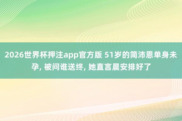 2026世界杯押注app官方版 51岁的简沛恩单身未孕， 被问谁送终， 她直言晨安排好了