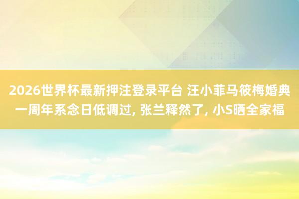 2026世界杯最新押注登录平台 汪小菲马筱梅婚典一周年系念日低调过， 张兰释然了， 小S晒全家福