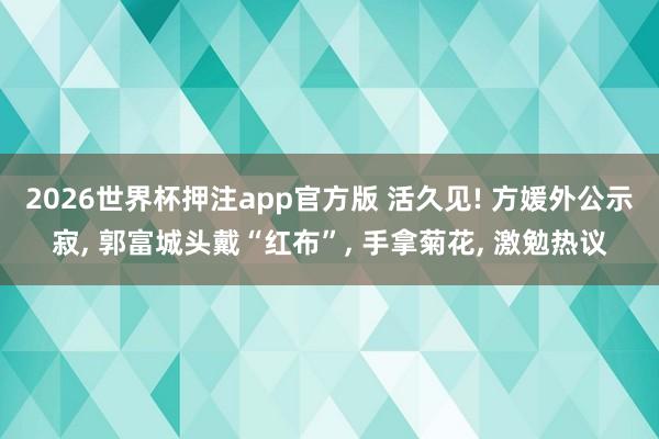 2026世界杯押注app官方版 活久见! 方媛外公示寂， 郭富城头戴“红布”， 手拿菊花， 激勉热议