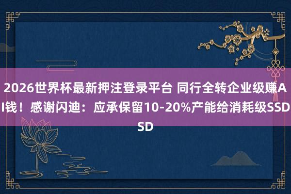 2026世界杯最新押注登录平台 同行全转企业级赚AI钱！感谢闪迪：应承保留10-20%产能给消耗级SSD