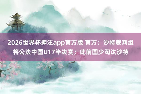 2026世界杯押注app官方版 官方：沙特裁判组将公法中国U17半决赛；此前国少淘汰沙特