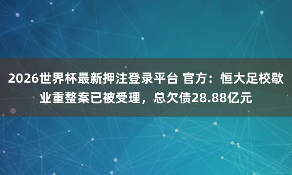 2026世界杯最新押注登录平台 官方：恒大足校歇业重整案已被受理，总欠债28.88亿元