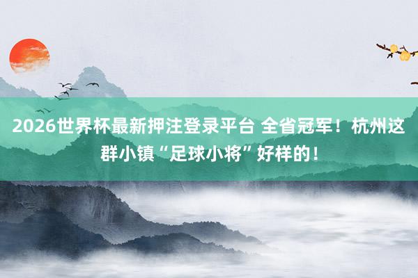 2026世界杯最新押注登录平台 全省冠军！杭州这群小镇“足球小将”好样的！