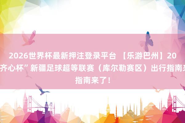 2026世界杯最新押注登录平台 【乐游巴州】2026“齐心杯”新疆足球超等联赛（库尔勒赛区）出行指南来了！