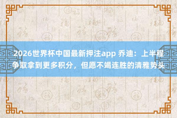 2026世界杯中国最新押注app 乔迪：上半程争取拿到更多积分，但愿不竭连胜的清雅势头