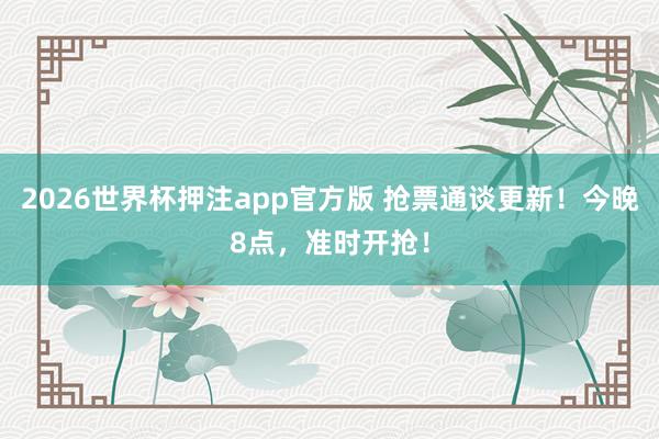 2026世界杯押注app官方版 抢票通谈更新！今晚8点，准时开抢！