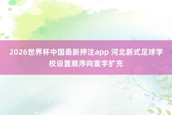 2026世界杯中国最新押注app 河北新式足球学校设置顺序向寰宇扩充