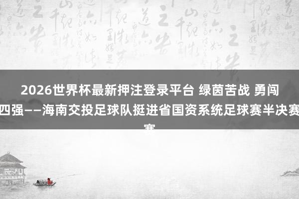 2026世界杯最新押注登录平台 绿茵苦战 勇闯四强——海南交投足球队挺进省国资系统足球赛半决赛
