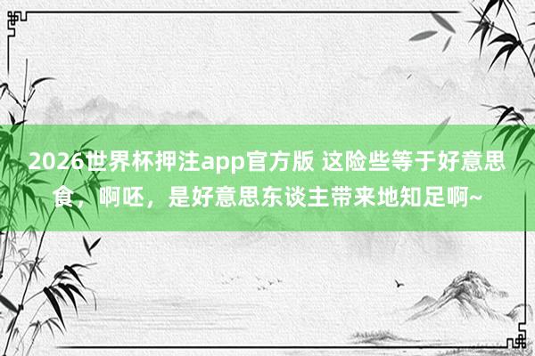 2026世界杯押注app官方版 这险些等于好意思食，啊呸，是好意思东谈主带来地知足啊~