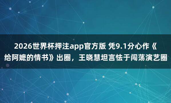 2026世界杯押注app官方版 凭9.1分心作《给阿嬷的情书》出圈，王晓慧坦言怯于闯荡演艺圈