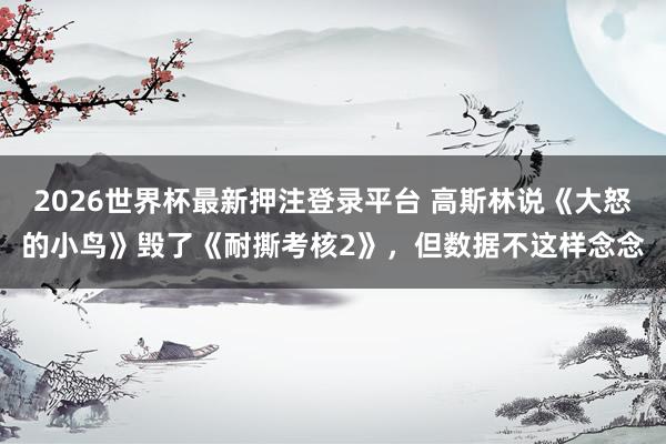 2026世界杯最新押注登录平台 高斯林说《大怒的小鸟》毁了《耐撕考核2》，但数据不这样念念