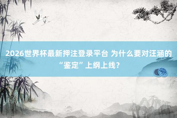 2026世界杯最新押注登录平台 为什么要对汪涵的“鉴定”上纲上线？